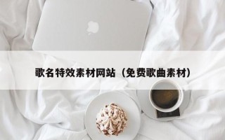 辽阳歌名特效素材网站（免费歌曲素材）